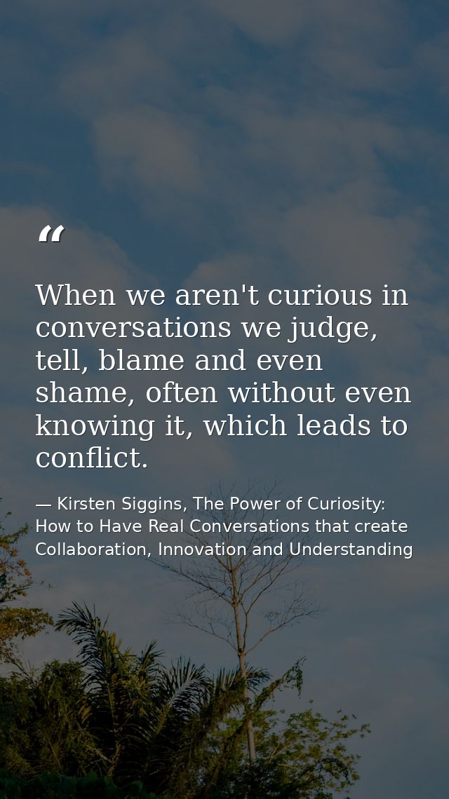 When we aren't curious in conversations we judge, tell, blame and even shame, often without even knowing it, which leads — Kirsten Siggins, The Power of Curiosity: How to Have Real Conversations that create Collaboration, Innovation and Understanding