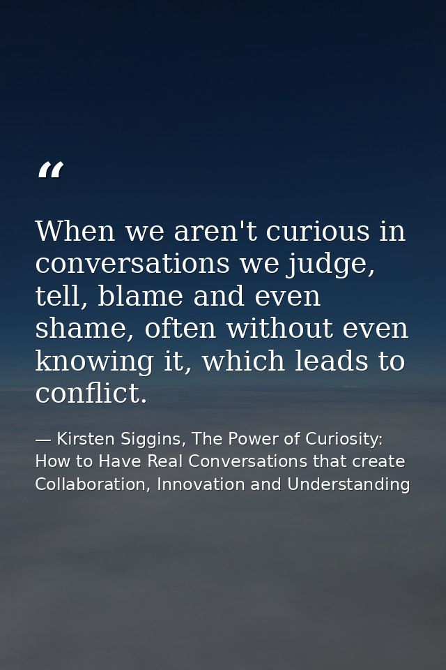 When we aren't curious in conversations we judge, tell, blame and even shame, often without even knowing it, which leads — Kirsten Siggins, The Power of Curiosity: How to Have Real Conversations that create Collaboration, Innovation and Understanding
