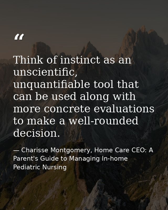 Think of instinct as an unscientific, unquantifiable tool that can be used along with more concrete evaluations to make  — Charisse Montgomery, Home Care CEO: A Parent's Guide to Managing In-home Pediatric Nursing