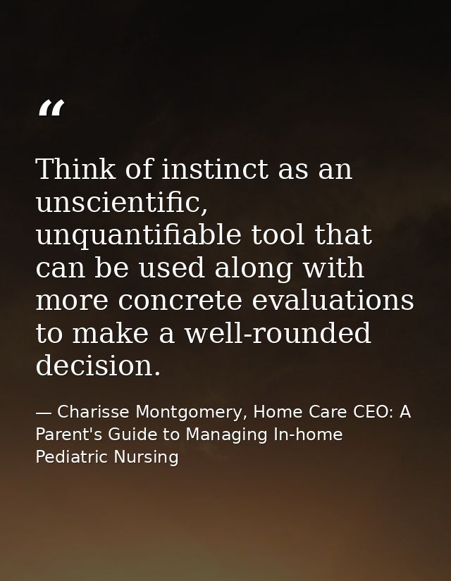 Think of instinct as an unscientific, unquantifiable tool that can be used along with more concrete evaluations to make  — Charisse Montgomery, Home Care CEO: A Parent's Guide to Managing In-home Pediatric Nursing