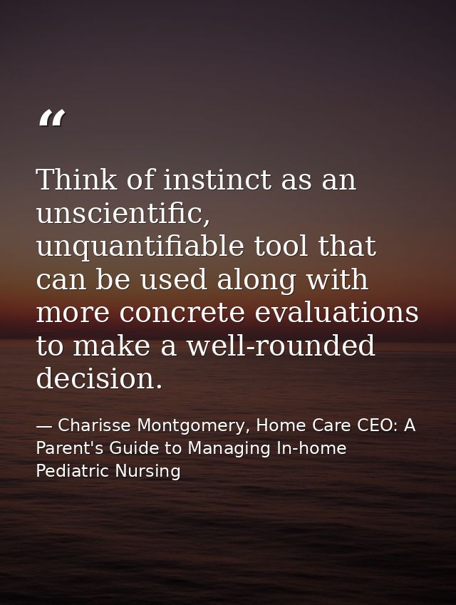 Think of instinct as an unscientific, unquantifiable tool that can be used along with more concrete evaluations to make  — Charisse Montgomery, Home Care CEO: A Parent's Guide to Managing In-home Pediatric Nursing