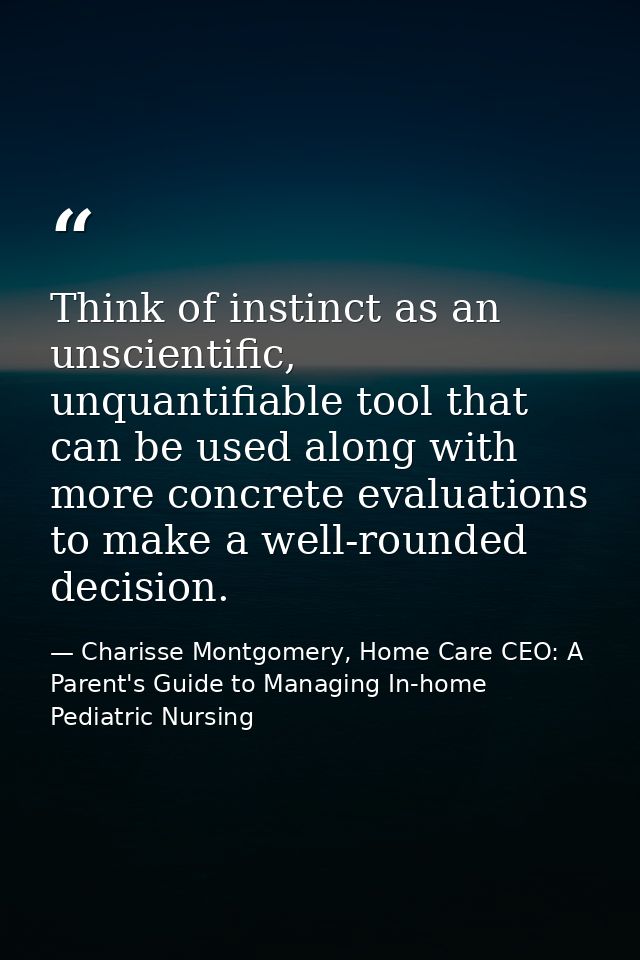 Think of instinct as an unscientific, unquantifiable tool that can be used along with more concrete evaluations to make  — Charisse Montgomery, Home Care CEO: A Parent's Guide to Managing In-home Pediatric Nursing