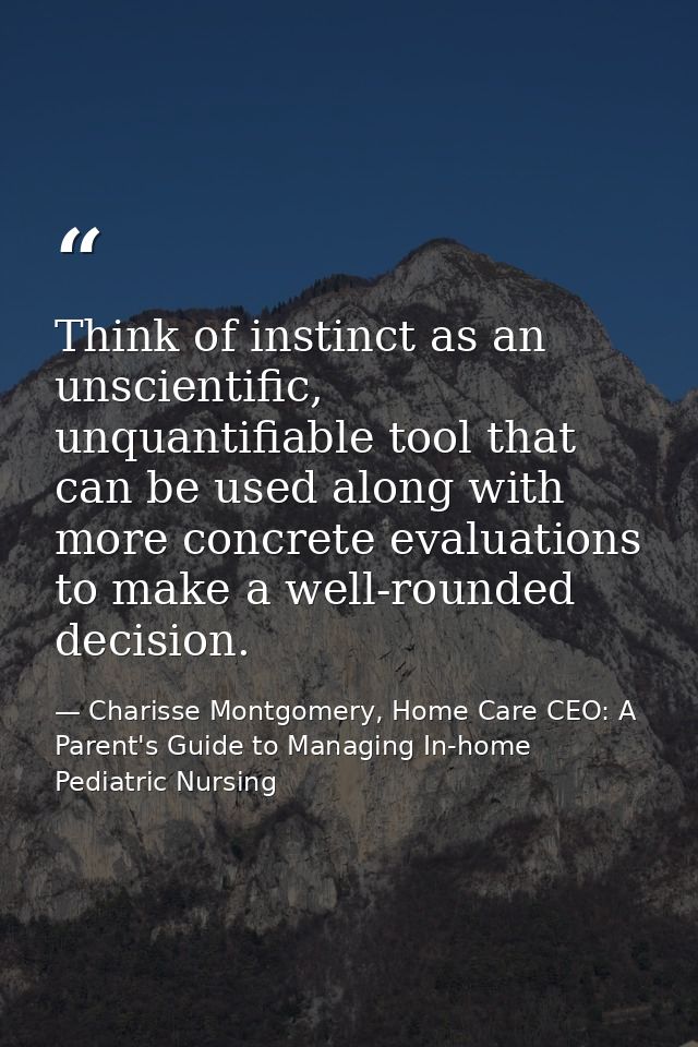 Think of instinct as an unscientific, unquantifiable tool that can be used along with more concrete evaluations to make  — Charisse Montgomery, Home Care CEO: A Parent's Guide to Managing In-home Pediatric Nursing