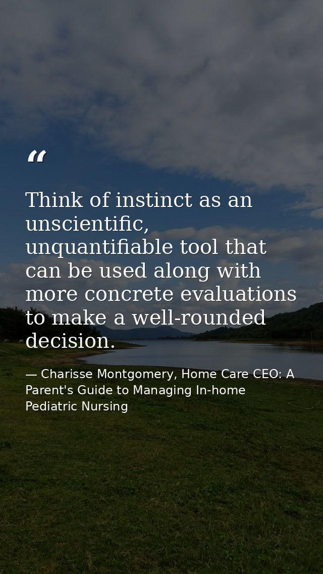 Think of instinct as an unscientific, unquantifiable tool that can be used along with more concrete evaluations to make  — Charisse Montgomery, Home Care CEO: A Parent's Guide to Managing In-home Pediatric Nursing