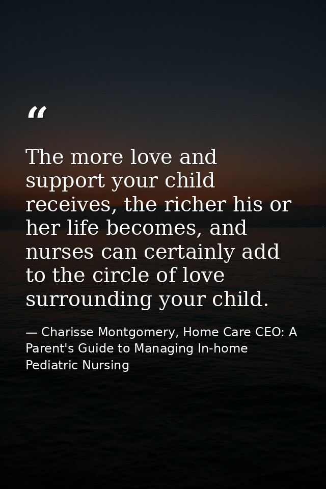 The more love and support your child receives, the richer his or her life becomes, and nurses can certainly add to the c — Charisse Montgomery, Home Care CEO: A Parent's Guide to Managing In-home Pediatric Nursing