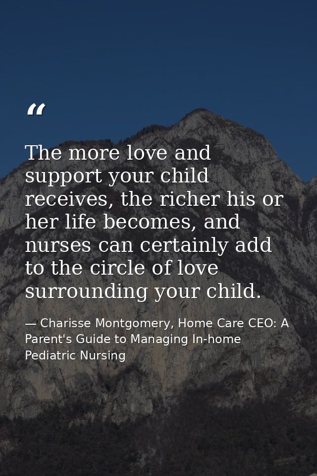 The more love and support your child receives, the richer his or her life becomes, and nurses can certainly add to the c — Charisse Montgomery, Home Care CEO: A Parent's Guide to Managing In-home Pediatric Nursing