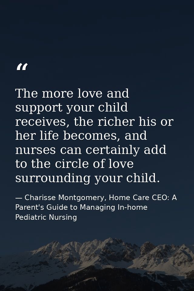 The more love and support your child receives, the richer his or her life becomes, and nurses can certainly add to the c — Charisse Montgomery, Home Care CEO: A Parent's Guide to Managing In-home Pediatric Nursing
