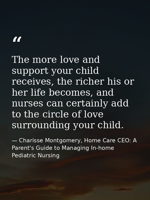 The more love and support your child receives, the richer his or her life becomes, and nurses can certainly add to the c — Charisse Montgomery, Home Care CEO: A Parent's Guide to Managing In-home Pediatric Nursing