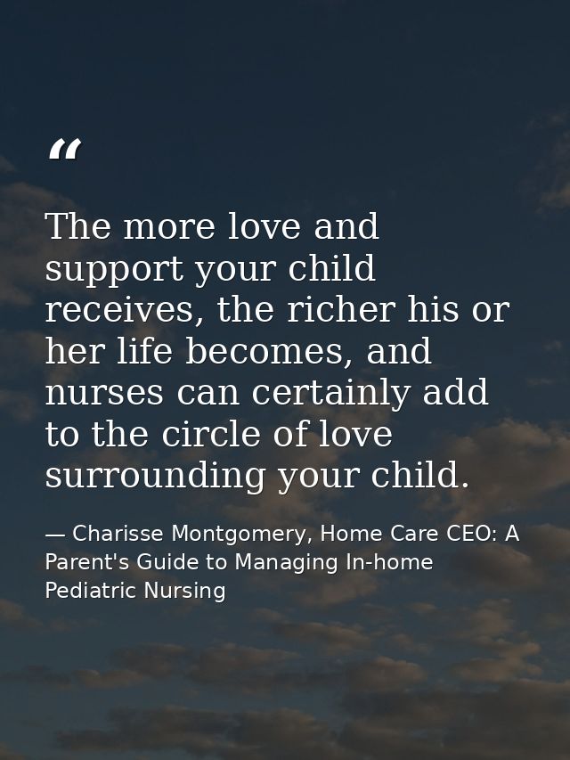 The more love and support your child receives, the richer his or her life becomes, and nurses can certainly add to the c — Charisse Montgomery, Home Care CEO: A Parent's Guide to Managing In-home Pediatric Nursing