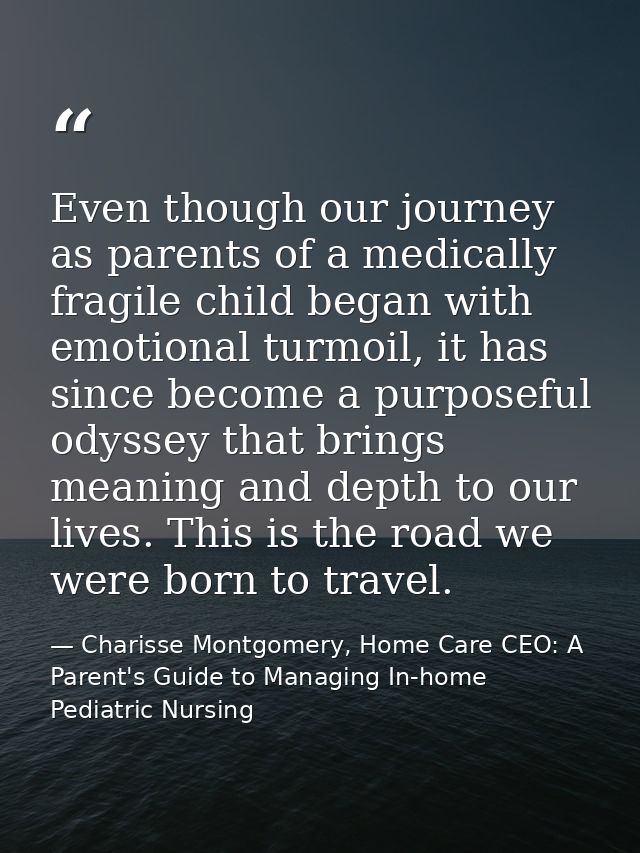 Even though our journey as parents of a medically fragile child began with emotional turmoil, it has since become a purp — Charisse Montgomery, Home Care CEO: A Parent's Guide to Managing In-home Pediatric Nursing