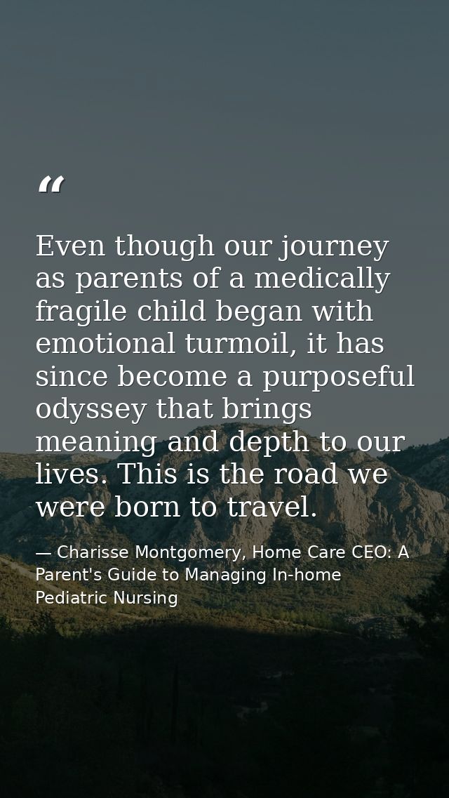 Even though our journey as parents of a medically fragile child began with emotional turmoil, it has since become a purp — Charisse Montgomery, Home Care CEO: A Parent's Guide to Managing In-home Pediatric Nursing
