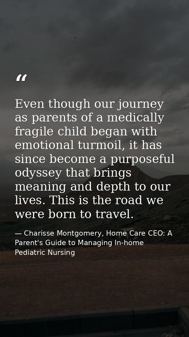 Even though our journey as parents of a medically fragile child began with emotional turmoil, it has since become a purp — Charisse Montgomery, Home Care CEO: A Parent's Guide to Managing In-home Pediatric Nursing