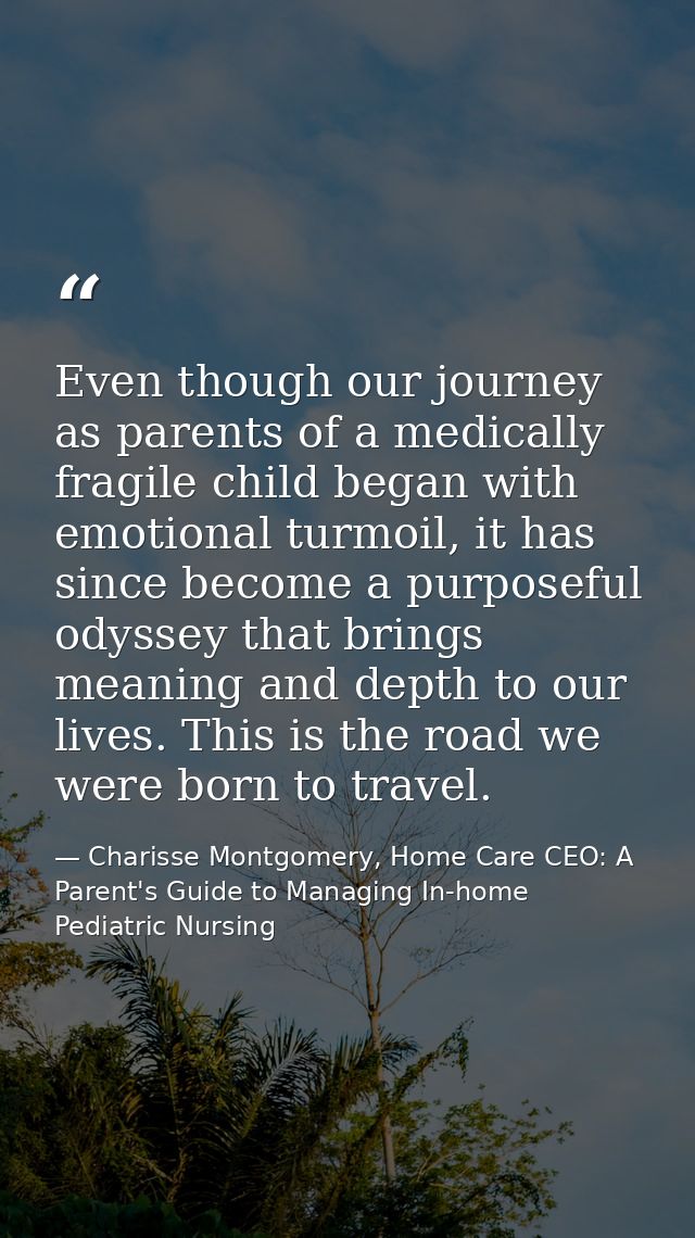 Even though our journey as parents of a medically fragile child began with emotional turmoil, it has since become a purp — Charisse Montgomery, Home Care CEO: A Parent's Guide to Managing In-home Pediatric Nursing