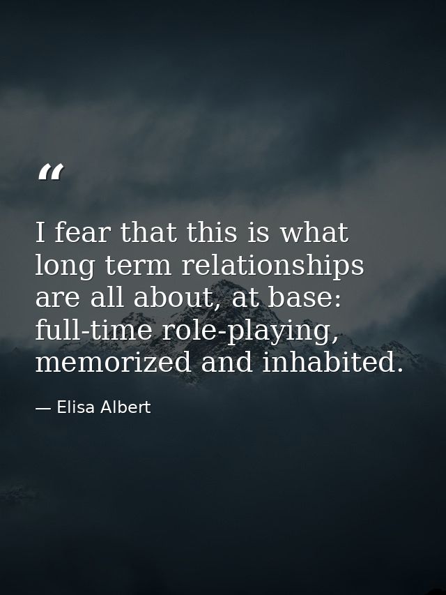 I fear that this is what long term relationships are all about, at base: full-time role-playing, memorized and inhabited — Elisa Albert