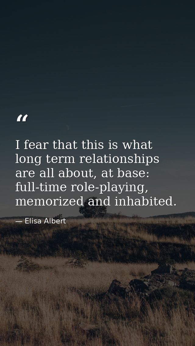 I fear that this is what long term relationships are all about, at base: full-time role-playing, memorized and inhabited — Elisa Albert