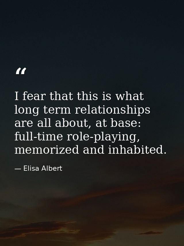 I fear that this is what long term relationships are all about, at base: full-time role-playing, memorized and inhabited — Elisa Albert