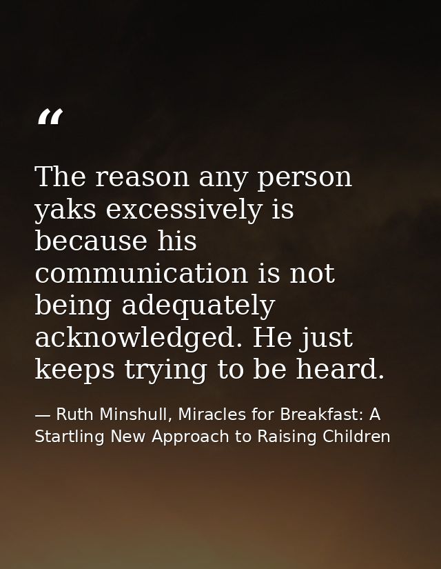 The reason any person yaks excessively is because his communication is not being adequately acknowledged. He just keeps  — Ruth Minshull, Miracles for Breakfast: A Startling New Approach to Raising Children