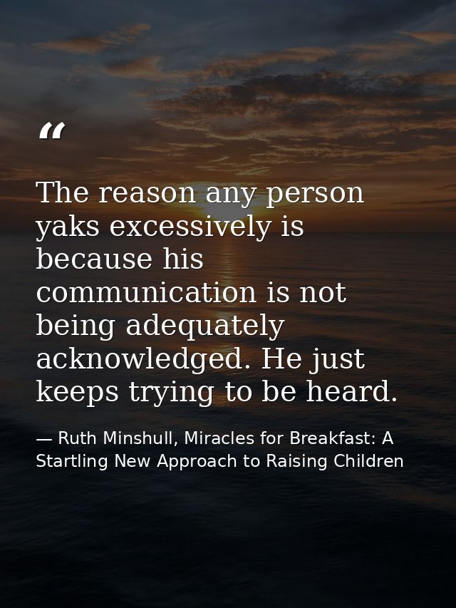 The reason any person yaks excessively is because his communication is not being adequately acknowledged. He just keeps  — Ruth Minshull, Miracles for Breakfast: A Startling New Approach to Raising Children