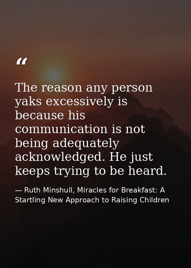 The reason any person yaks excessively is because his communication is not being adequately acknowledged. He just keeps  — Ruth Minshull, Miracles for Breakfast: A Startling New Approach to Raising Children