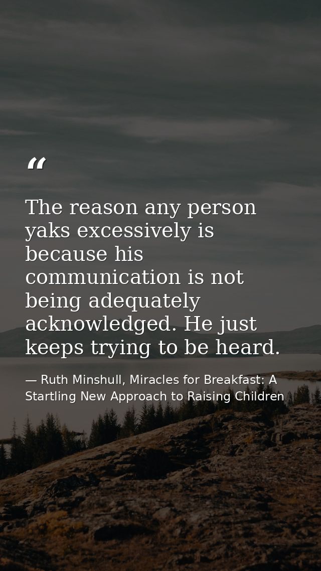 The reason any person yaks excessively is because his communication is not being adequately acknowledged. He just keeps  — Ruth Minshull, Miracles for Breakfast: A Startling New Approach to Raising Children