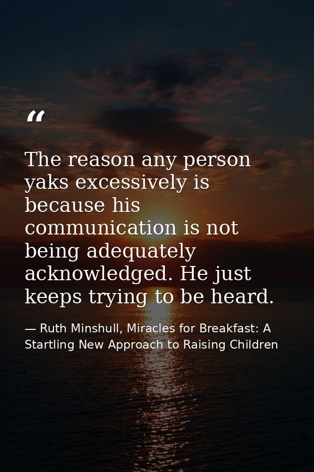 The reason any person yaks excessively is because his communication is not being adequately acknowledged. He just keeps  — Ruth Minshull, Miracles for Breakfast: A Startling New Approach to Raising Children