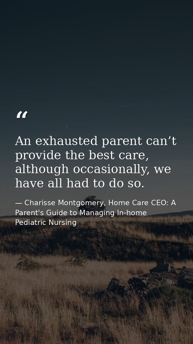An exhausted parent can’t provide the best care, although occasionally, we have all had to do so. — Charisse Montgomery, Home Care CEO: A Parent's Guide to Managing In-home Pediatric Nursing