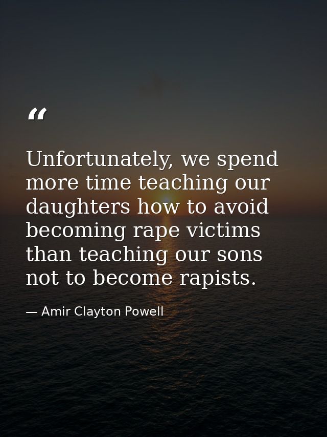 Unfortunately, we spend more time teaching our daughters how to avoid becoming rape victims than teaching our sons not t — Amir Clayton Powell