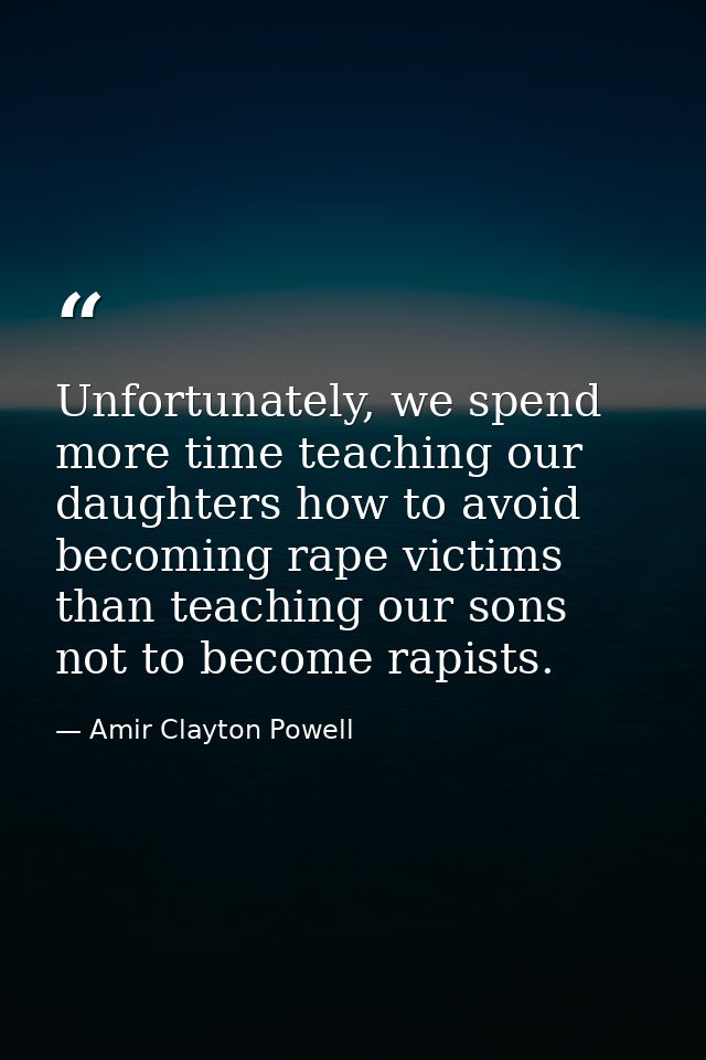 Unfortunately, we spend more time teaching our daughters how to avoid becoming rape victims than teaching our sons not t — Amir Clayton Powell