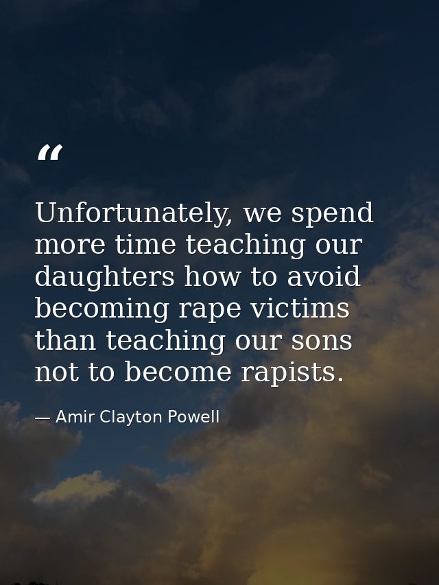 Unfortunately, we spend more time teaching our daughters how to avoid becoming rape victims than teaching our sons not t — Amir Clayton Powell