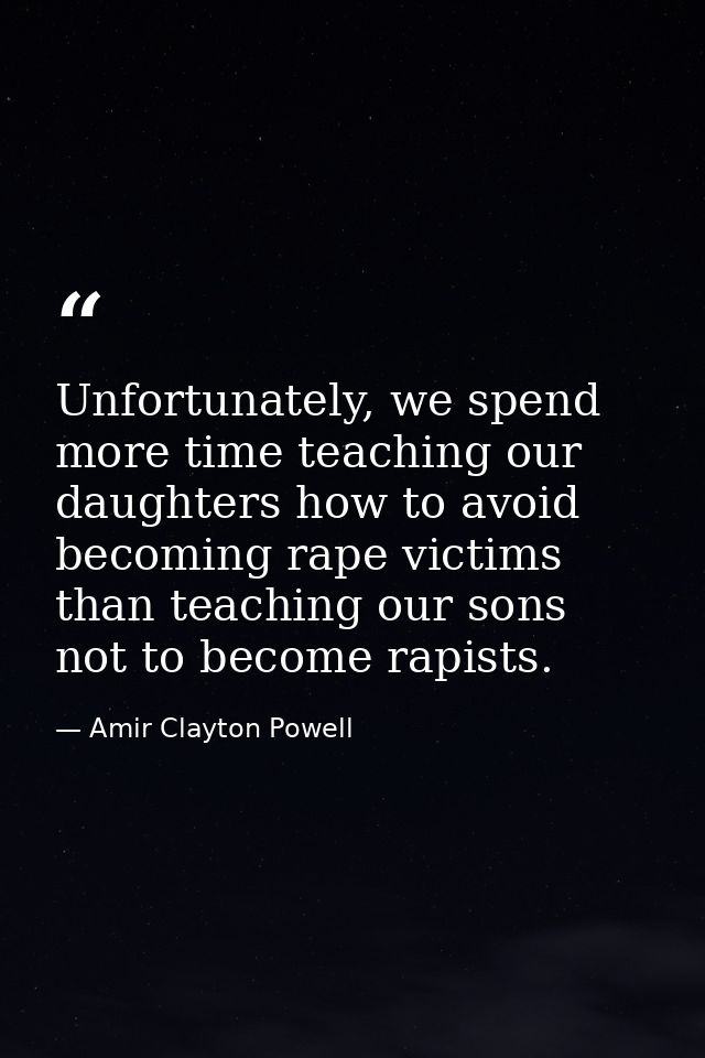 Unfortunately, we spend more time teaching our daughters how to avoid becoming rape victims than teaching our sons not t — Amir Clayton Powell