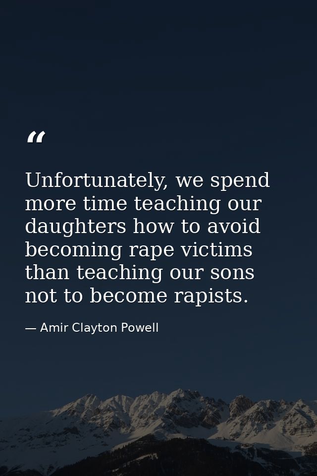 Unfortunately, we spend more time teaching our daughters how to avoid becoming rape victims than teaching our sons not t — Amir Clayton Powell