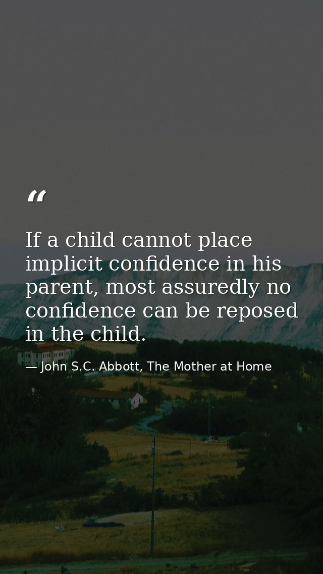 If a child cannot place implicit confidence in his parent, most assuredly no confidence can be reposed in the child. — John S.C. Abbott, The Mother at Home