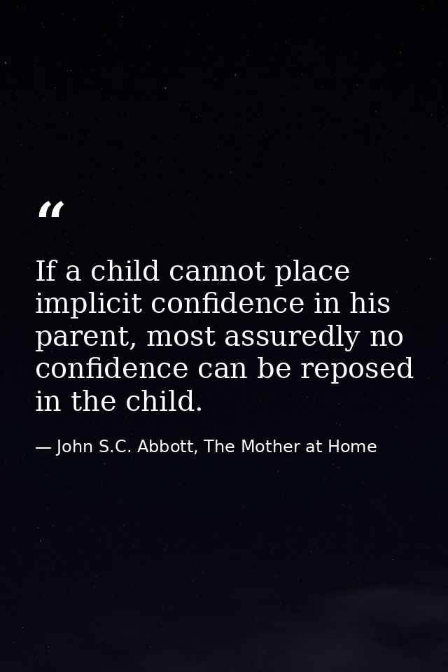 If a child cannot place implicit confidence in his parent, most assuredly no confidence can be reposed in the child. — John S.C. Abbott, The Mother at Home