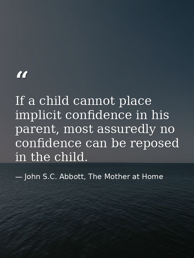 If a child cannot place implicit confidence in his parent, most assuredly no confidence can be reposed in the child. — John S.C. Abbott, The Mother at Home