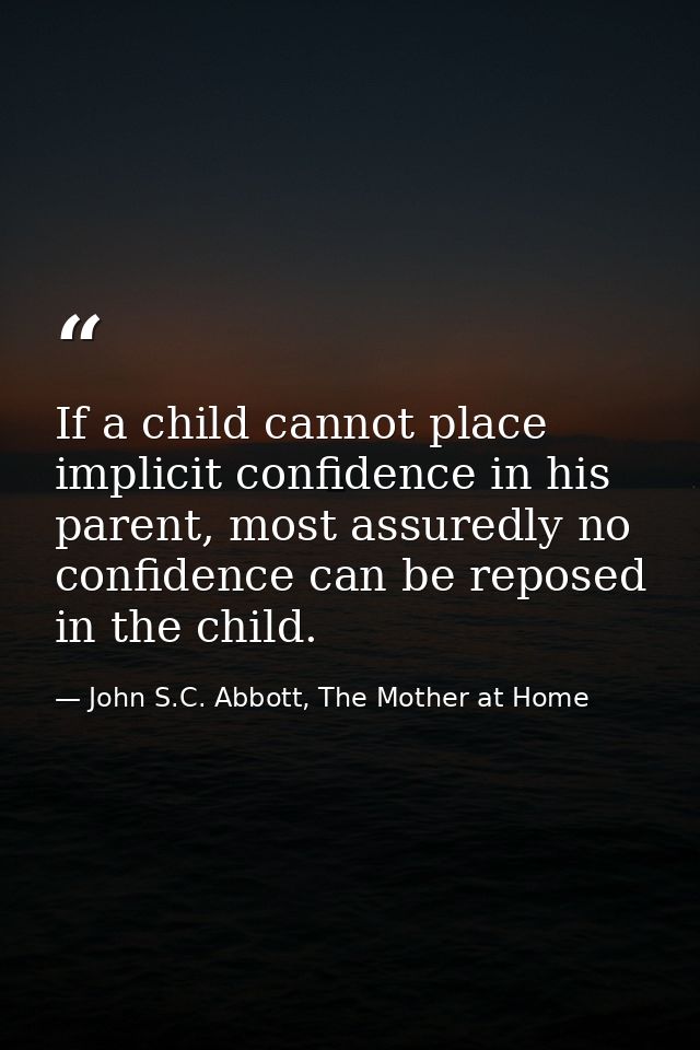 If a child cannot place implicit confidence in his parent, most assuredly no confidence can be reposed in the child. — John S.C. Abbott, The Mother at Home