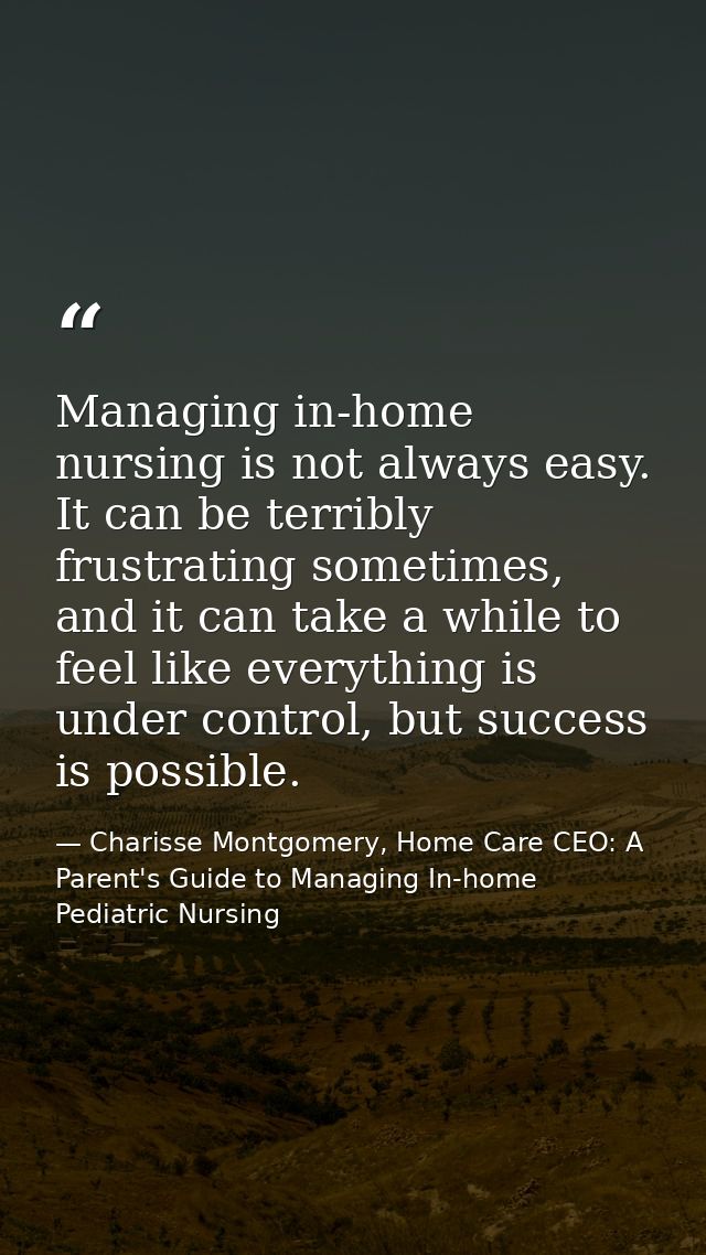 Managing in-home nursing is not always easy. It can be terribly frustrating sometimes, and it can take a while to feel l — Charisse Montgomery, Home Care CEO: A Parent's Guide to Managing In-home Pediatric Nursing