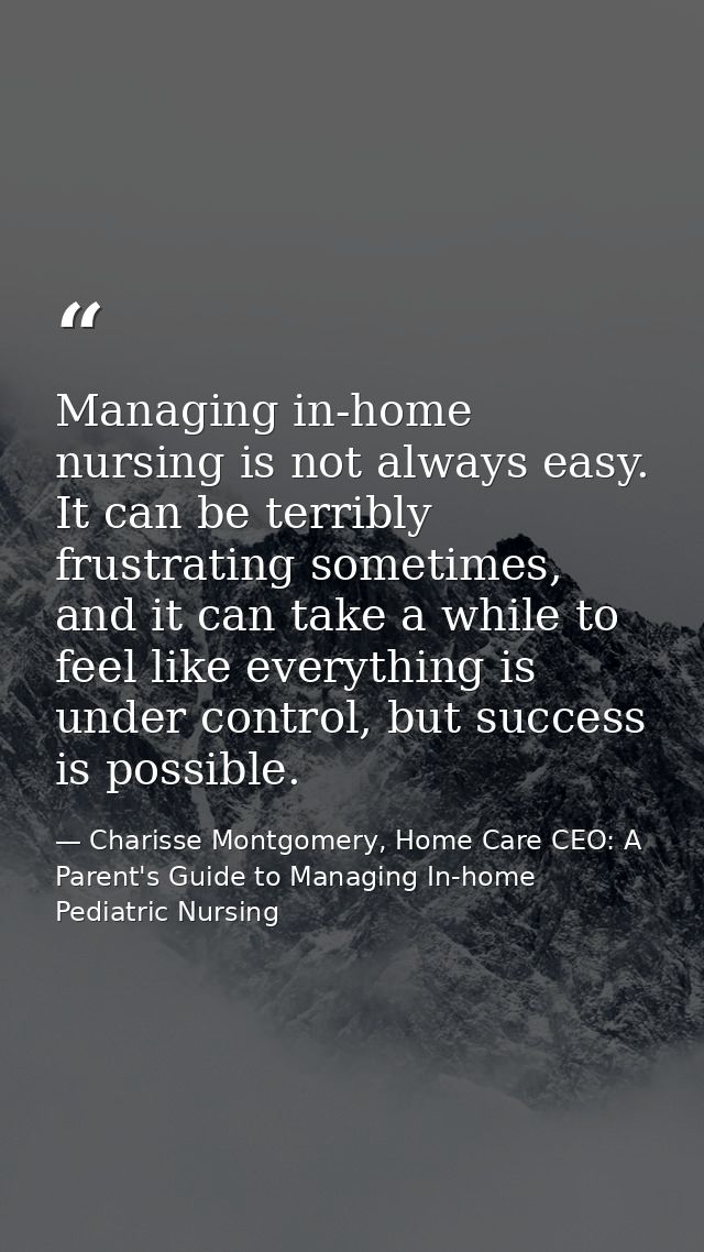 Managing in-home nursing is not always easy. It can be terribly frustrating sometimes, and it can take a while to feel l — Charisse Montgomery, Home Care CEO: A Parent's Guide to Managing In-home Pediatric Nursing