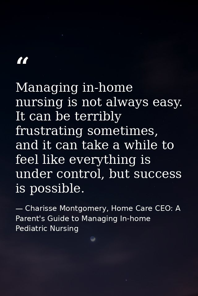 Managing in-home nursing is not always easy. It can be terribly frustrating sometimes, and it can take a while to feel l — Charisse Montgomery, Home Care CEO: A Parent's Guide to Managing In-home Pediatric Nursing