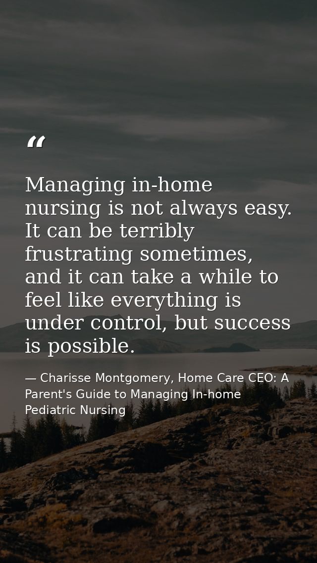 Managing in-home nursing is not always easy. It can be terribly frustrating sometimes, and it can take a while to feel l — Charisse Montgomery, Home Care CEO: A Parent's Guide to Managing In-home Pediatric Nursing