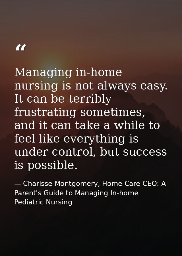 Managing in-home nursing is not always easy. It can be terribly frustrating sometimes, and it can take a while to feel l — Charisse Montgomery, Home Care CEO: A Parent's Guide to Managing In-home Pediatric Nursing