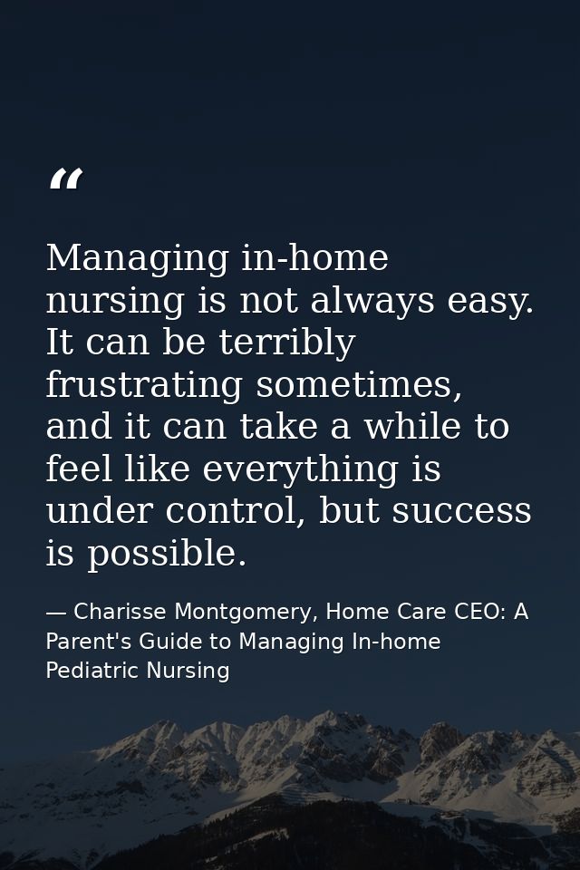 Managing in-home nursing is not always easy. It can be terribly frustrating sometimes, and it can take a while to feel l — Charisse Montgomery, Home Care CEO: A Parent's Guide to Managing In-home Pediatric Nursing