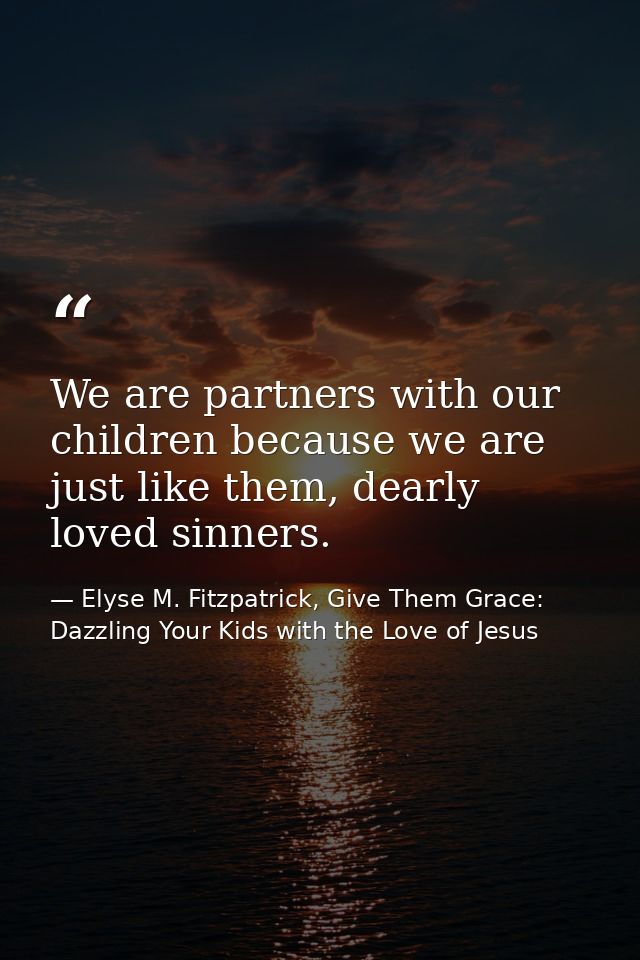 We are partners with our children because we are just like them, dearly loved sinners. — Elyse M. Fitzpatrick, Give Them Grace: Dazzling Your Kids with the Love of Jesus