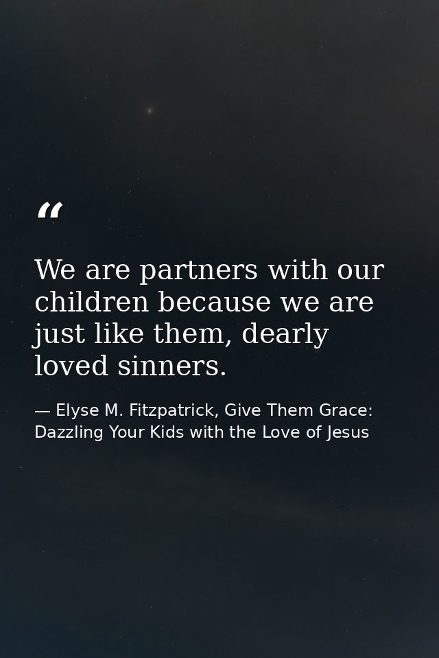 We are partners with our children because we are just like them, dearly loved sinners. — Elyse M. Fitzpatrick, Give Them Grace: Dazzling Your Kids with the Love of Jesus