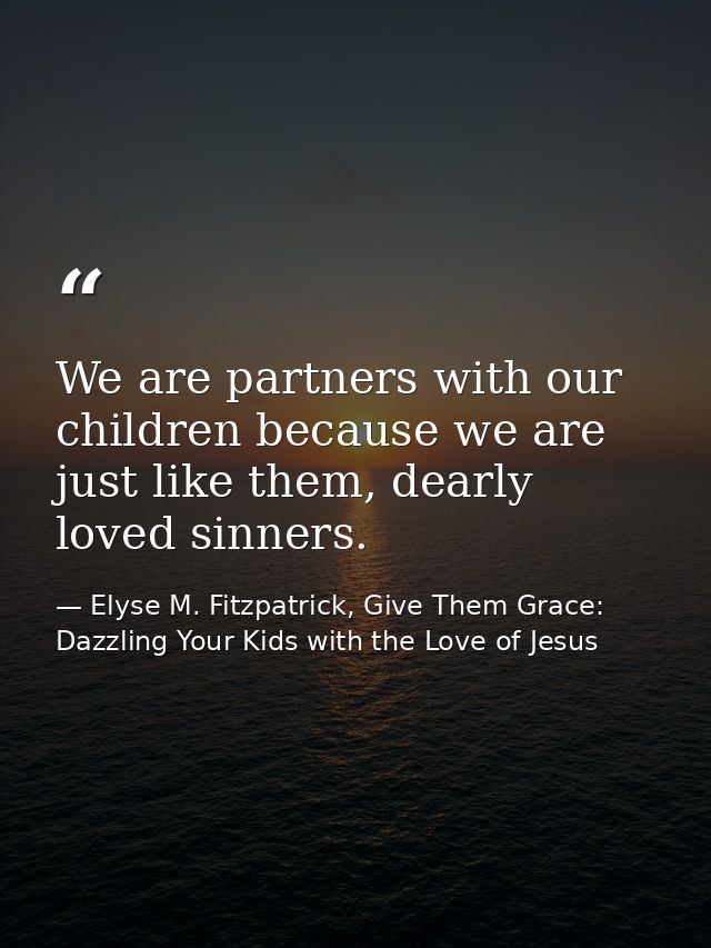 We are partners with our children because we are just like them, dearly loved sinners. — Elyse M. Fitzpatrick, Give Them Grace: Dazzling Your Kids with the Love of Jesus