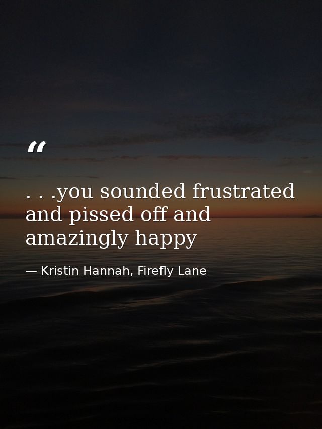 . . .you sounded frustrated and pissed off and amazingly happy — Kristin Hannah, Firefly Lane