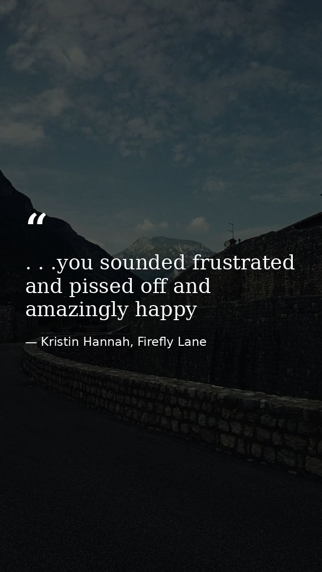 . . .you sounded frustrated and pissed off and amazingly happy — Kristin Hannah, Firefly Lane