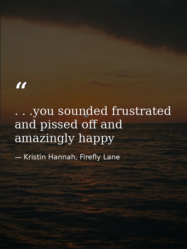 . . .you sounded frustrated and pissed off and amazingly happy — Kristin Hannah, Firefly Lane