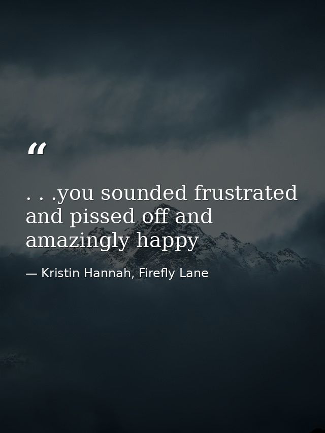 . . .you sounded frustrated and pissed off and amazingly happy — Kristin Hannah, Firefly Lane