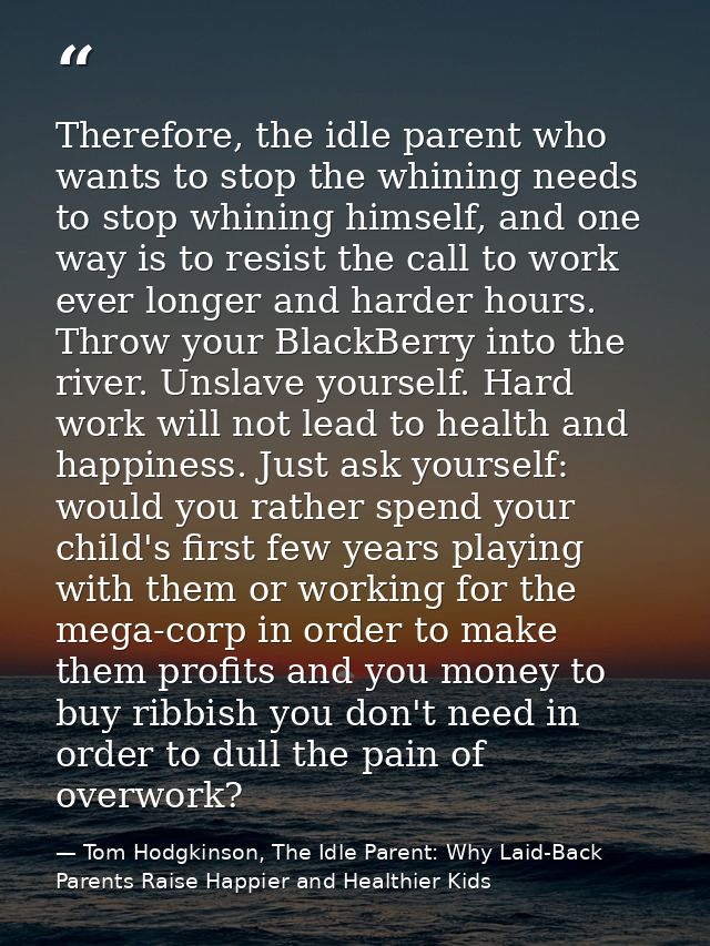 Therefore, the idle parent who wants to stop the whining needs to stop whining himself, and one way is to resist the cal — Tom Hodgkinson, The Idle Parent: Why Laid-Back Parents Raise Happier and Healthier Kids