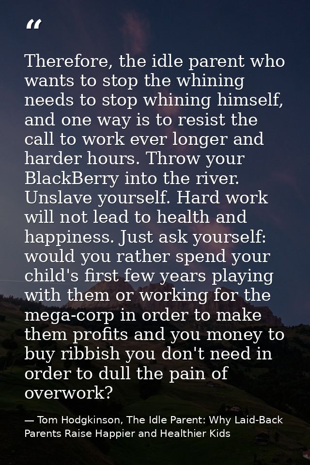 Therefore, the idle parent who wants to stop the whining needs to stop whining himself, and one way is to resist the cal — Tom Hodgkinson, The Idle Parent: Why Laid-Back Parents Raise Happier and Healthier Kids